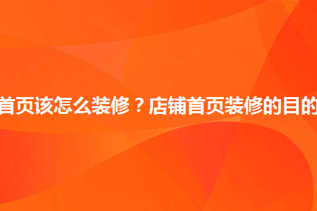 淘寶店鋪首頁該怎么裝修？店鋪首頁裝修的目的有哪些？