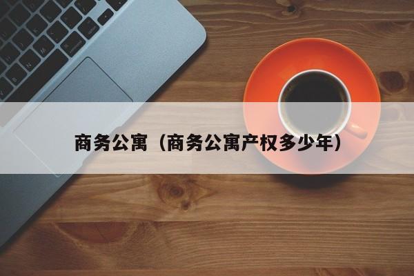 商務(wù)公寓(商務(wù)公寓產(chǎn)權(quán)多少年)