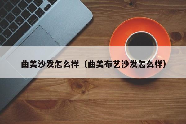 曲美沙發(fā)怎么樣(曲美布藝沙發(fā)怎么樣)
